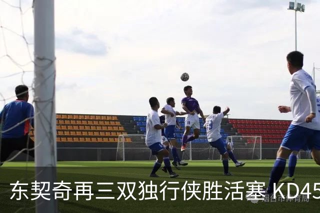 东契奇再三双独行侠胜活塞 KD45分太阳负绿军